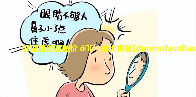 鄂城面部吸脂价 🌻 格大揭秘(doremifasollasido唱 🦈 学)